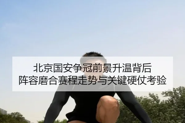 北京国安争冠前景升温背后 阵容磨合赛程走势与关键硬仗考验（kaiyun）