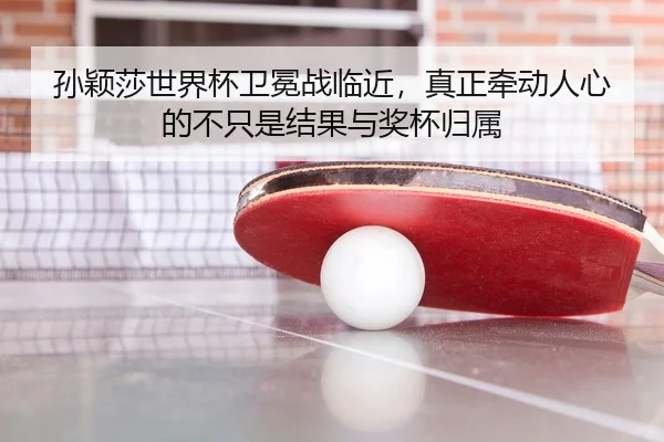 孙颖莎世界杯卫冕战临近，真正牵动人心的不只是结果与奖杯归属（kaiyun）